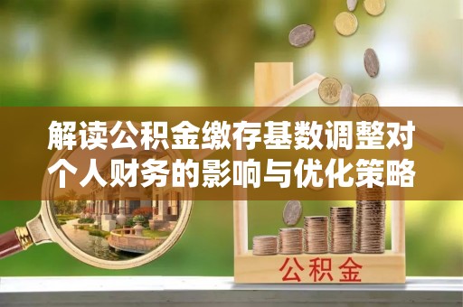 宝丰解读公积金缴存基数调整对个人财务的影响与优化策略