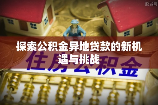 宝丰探索公积金异地贷款的新机遇与挑战