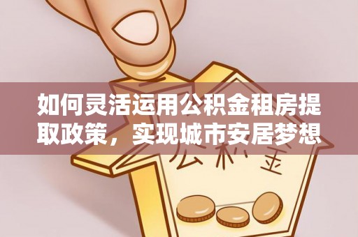 宝丰如何灵活运用公积金租房提取政策，实现城市安居梦想