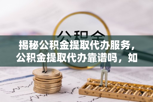 宝丰揭秘公积金提取代办服务，公积金提取代办靠谱吗，如何选择值得信赖的平台？