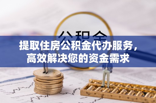 宝丰提取住房公积金代办服务，高效解决您的资金需求