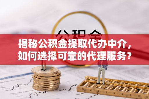 宝丰揭秘公积金提取代办中介，如何选择可靠的代理服务？
