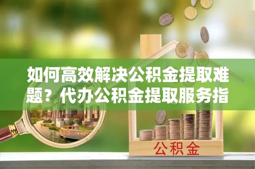 宝丰如何高效解决公积金提取难题？代办公积金提取服务指南
